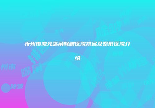 忻州市激光嘴角除皱医院排名及整形医院介绍