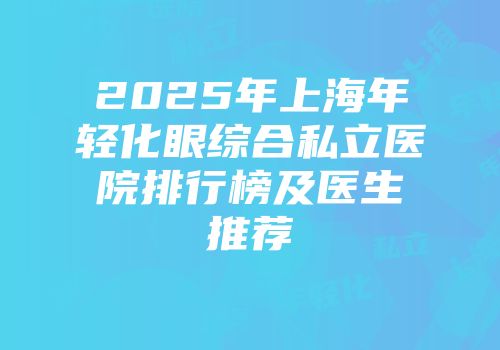2025年上海年轻化眼综合私立医院排行榜及医生推荐