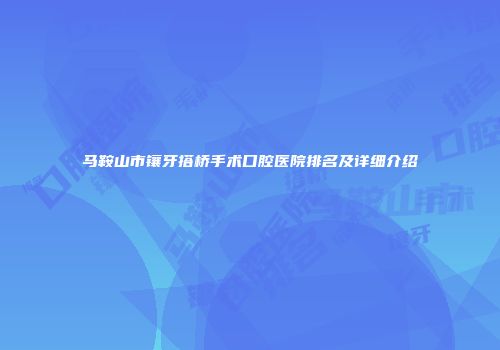 马鞍山市镶牙搭桥手术口腔医院排名及详细介绍