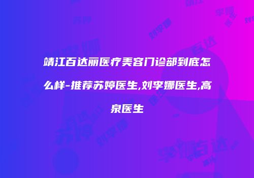 靖江百达丽医疗美容门诊部到底怎么样-推荐苏婷医生,刘李娜医生,高泉医生