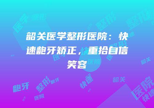 韶关医学整形医院：快速龅牙矫正，重拾自信笑容