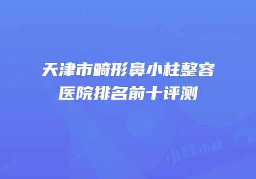 天津市畸形鼻小柱整容医院排名前十评测
