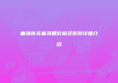 曲靖市无痛洗眉价格及医院详细介绍