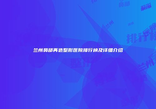 兰州鼻部再造整形医院排行榜及详细介绍