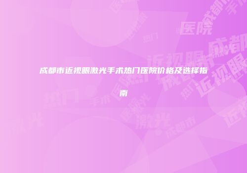 成都市近视眼激光手术热门医院价格及选择指南