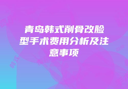 青岛韩式削骨改脸型手术费用分析及注意事项