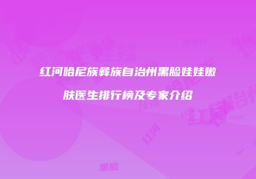 红河哈尼族彝族自治州黑脸娃娃嫩肤医生排行榜及专家介绍