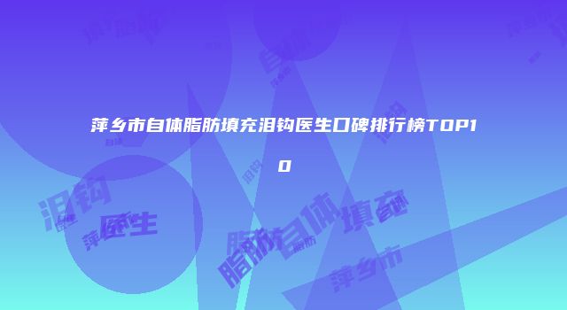 萍乡市自体脂肪填充泪钩医生口碑排行榜TOP10
