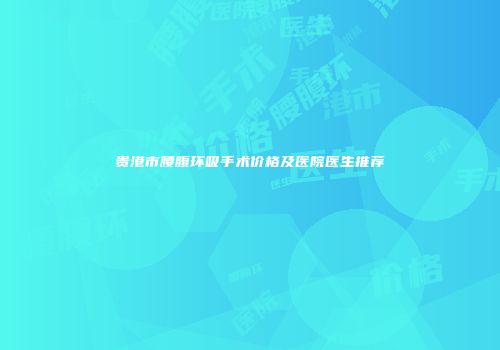 贵港市腰腹环吸手术价格及医院医生推荐