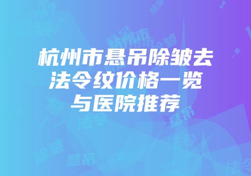 杭州市悬吊除皱去法令纹价格一览与医院推荐