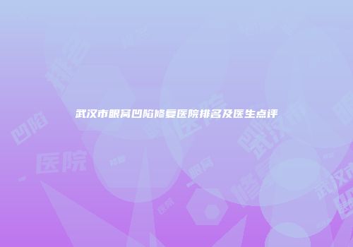 武汉市眼窝凹陷修复医院排名及医生点评