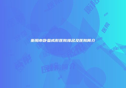 衡阳市卧蚕成形医院排名及医院简介