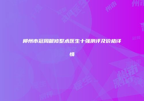 柳州市冠周龈修整术医生十强测评及价格详情