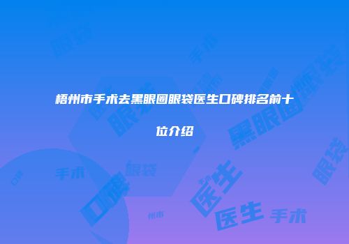 梧州市手术去黑眼圈眼袋医生口碑排名前十位介绍