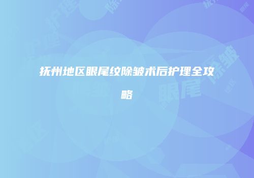 抚州地区眼尾纹除皱术后护理全攻略