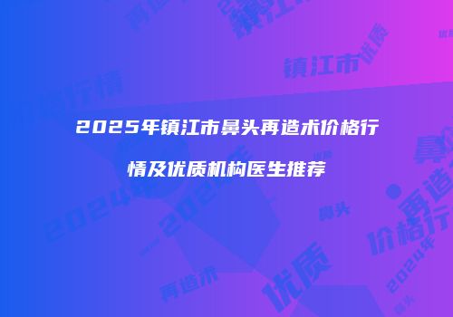 2025年镇江市鼻头再造术价格行情及优质机构医生推荐