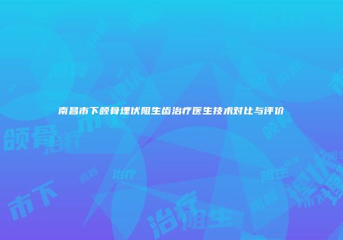 南昌市下颌骨埋伏阻生齿治疗医生技术对比与评价