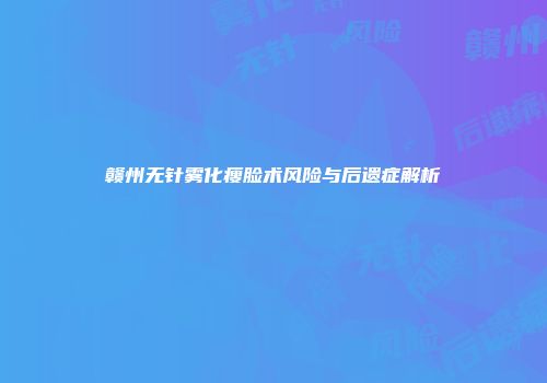 赣州无针雾化瘦脸术风险与后遗症解析