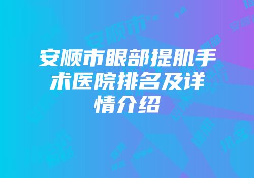 安顺市眼部提肌手术医院排名及详情介绍
