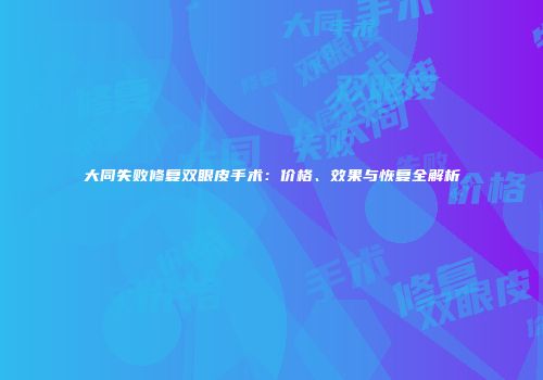 大同失败修复双眼皮手术：价格、效果与恢复全解析