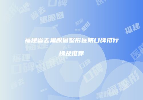 福建省去黑眼圈整形医院口碑排行榜及推荐