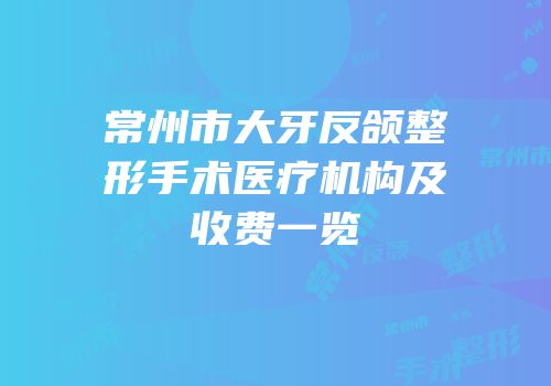 常州市大牙反颌整形手术医疗机构及收费一览