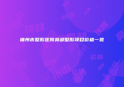 锦州市整形医院鼻部整形项目价格一览