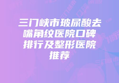 三门峡市玻尿酸去嘴角纹医院口碑排行及整形医院推荐