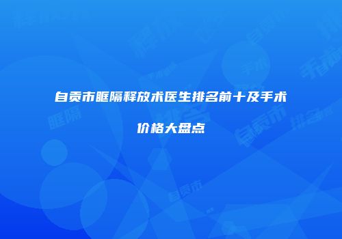 自贡市眶隔释放术医生排名前十及手术价格大盘点