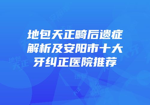 地包天正畸后遗症解析及安阳市十大牙纠正医院推荐