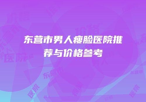 东营市男人瘦脸医院推荐与价格参考