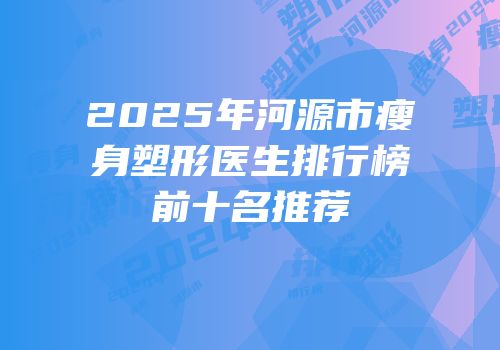 2025年河源市瘦身塑形医生排行榜前十名推荐