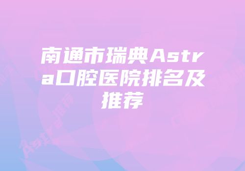 南通市瑞典Astra口腔医院排名及推荐