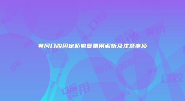 黄冈口腔固定桥修复费用解析及注意事项