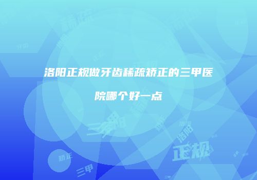洛阳正规做牙齿稀疏矫正的三甲医院哪个好一点