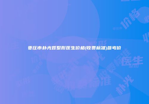 枣庄市朴光哲整形医生价格(收费标准)参考价