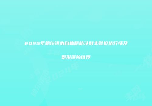2025年哈尔滨市自体脂肪注射丰臀价格行情及整形医院推荐