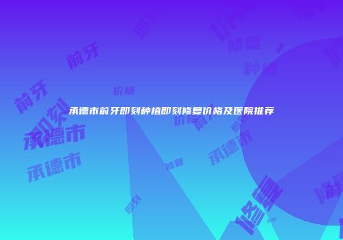 承德市前牙即刻种植即刻修复价格及医院推荐