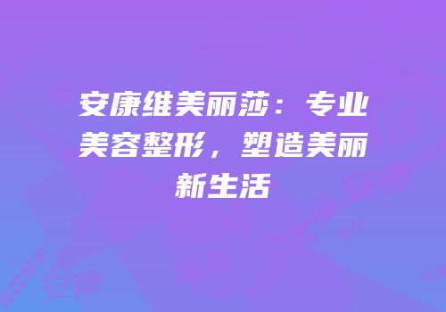 安康维美丽莎：专业美容整形，塑造美丽新生活