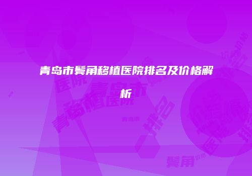 青岛市鬓角移植医院排名及价格解析