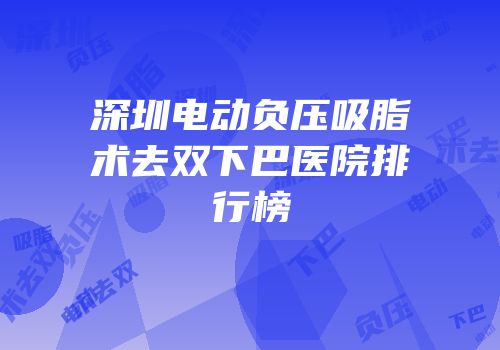 深圳电动负压吸脂术去双下巴医院排行榜