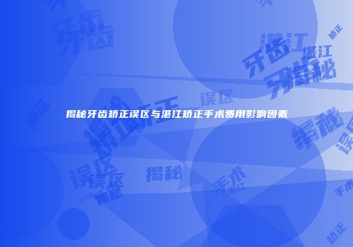 揭秘牙齿矫正误区与湛江矫正手术费用影响因素