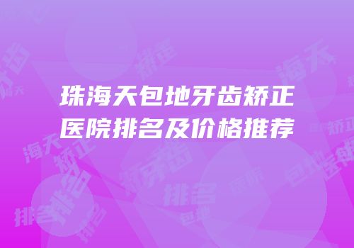 珠海天包地牙齿矫正医院排名及价格推荐