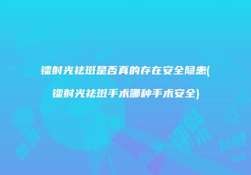 镭射光祛斑是否真的存在安全隐患(镭射光祛斑手术哪种手术安全)