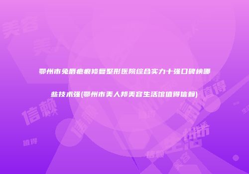鄂州市兔唇疤痕修复整形医院综合实力十强口碑榜哪些技术强(鄂州市美人邦美容生活馆值得信赖)
