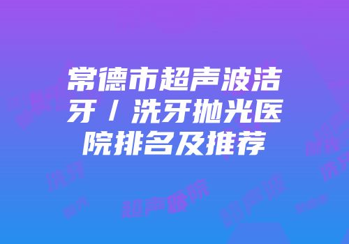 常德市超声波洁牙／洗牙抛光医院排名及推荐