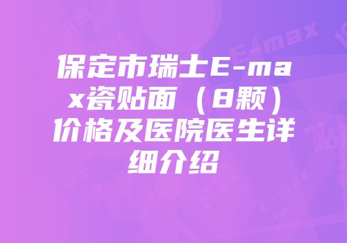 保定市瑞士E-max瓷贴面（8颗）价格及医院医生详细介绍