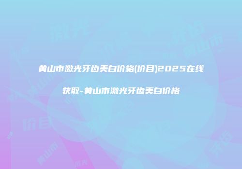 黄山市激光牙齿美白价格(价目)2025在线获取-黄山市激光牙齿美白价格