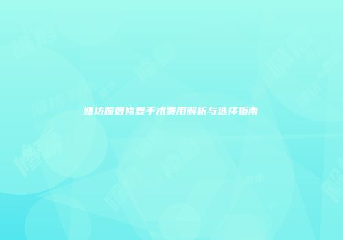 潍坊嘴唇修复手术费用解析与选择指南
