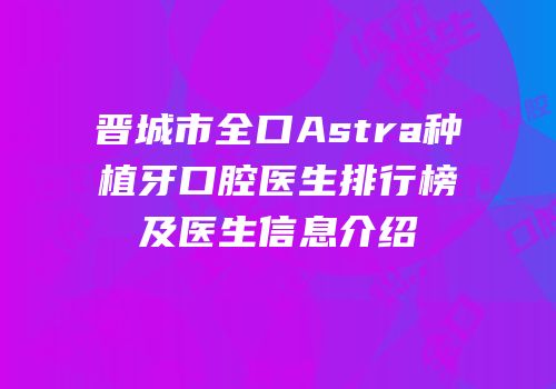 晋城市全口Astra种植牙口腔医生排行榜及医生信息介绍